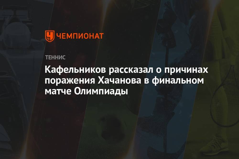 Кафельников рассказал о причинах поражения Хачанова в финальном матче Олимпиады-2021 против Зверева