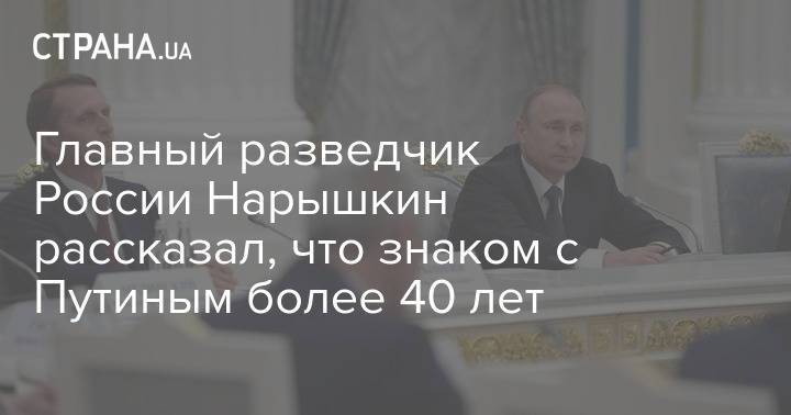 Главный разведчик России Нарышкин рассказал, что знаком с Путиным более 40 лет