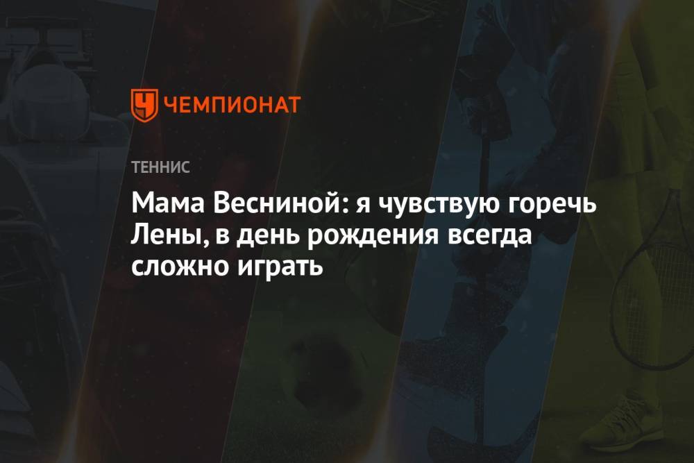 Мама Весниной: я чувствую горечь Лены, в день рождения всегда сложно играть