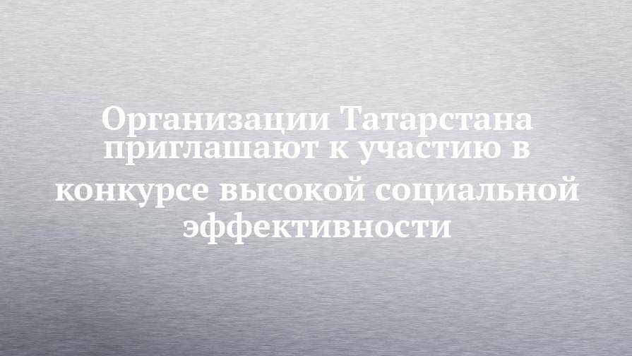Организации Татарстана приглашают к участию в конкурсе высокой социальной эффективности