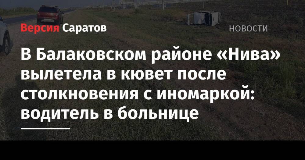 В Балаковском районе «Нива» вылетела в кювет после столкновения с иномаркой: водитель в больнице