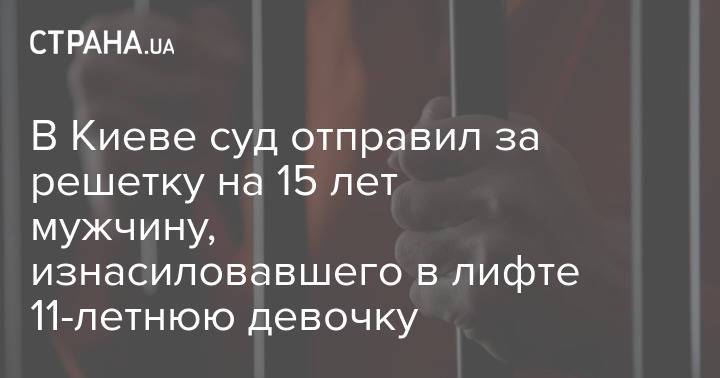 В Киеве суд отправил за решетку на 15 лет мужчину, изнасиловавшего в лифте 11-летнюю девочку