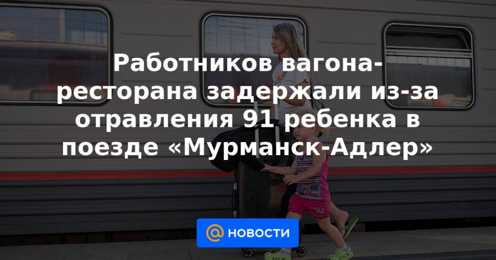Работников вагона-ресторана задержали из-за отравления 91 ребенка в поезде «Мурманск-Адлер»