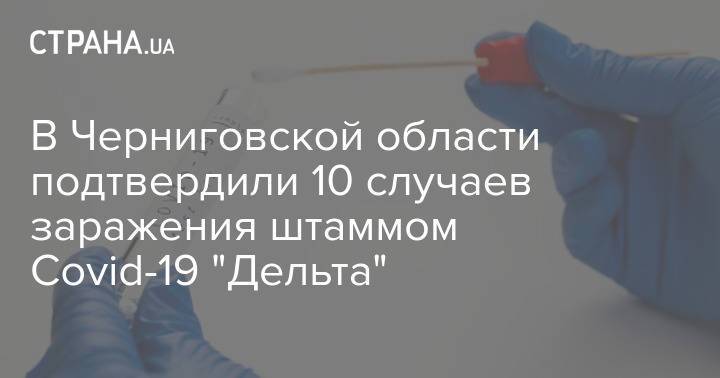 В Черниговской области подтвердили 10 случаев заражения штаммом Covid-19 "Дельта"