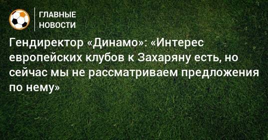 Гендиректор «Динамо»: «Интерес европейских клубов к Захаряну есть, но сейчас мы не рассматриваем предложения по нему»