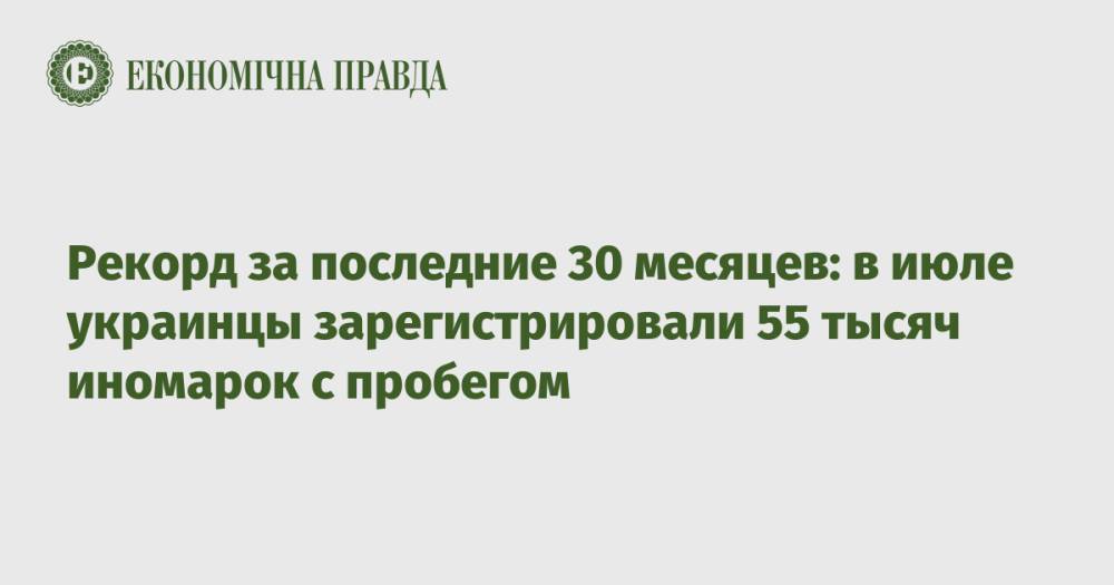 Рекорд за последние 30 месяцев: в июле украинцы зарегистрировали 55 тысяч иномарок с пробегом