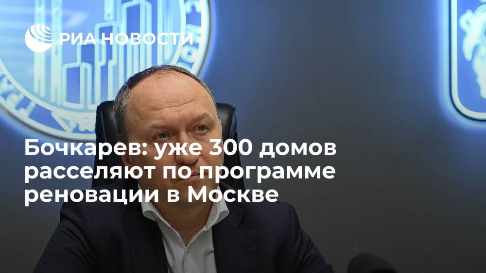 Бочкарев: уже 300 домов расселяют по программе реновации в Москве