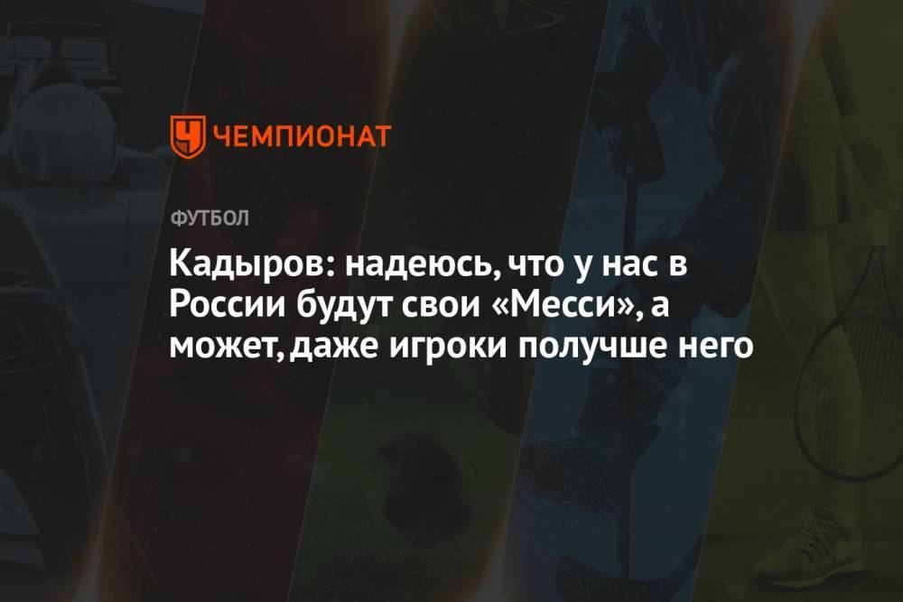 Кадыров: надеюсь, что у нас в России будут свои «Месси», а может, даже игроки получше него