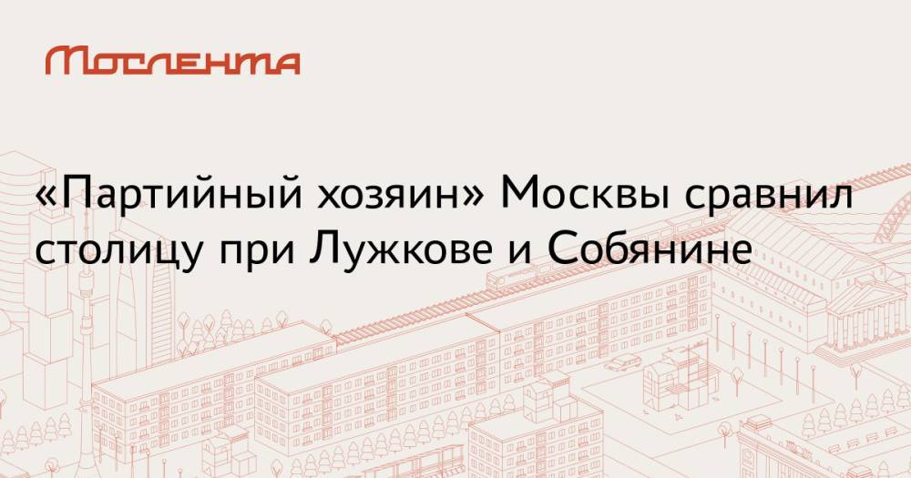«Партийный хозяин» Москвы сравнил столицу при Лужкове и Собянине