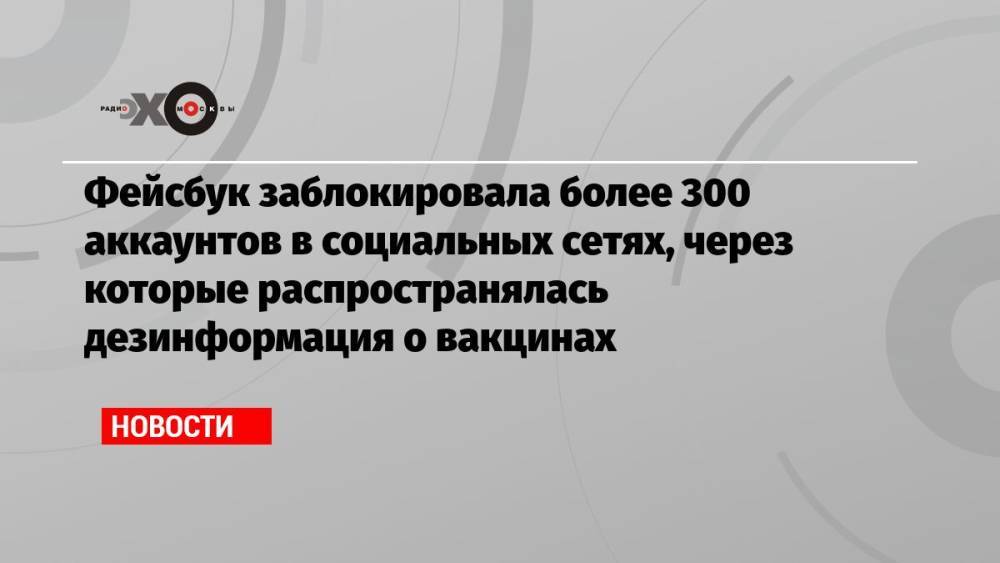 Фейсбук заблокировала более 300 аккаунтов в социальных сетях, через которые распространялась дезинформация о вакцинах