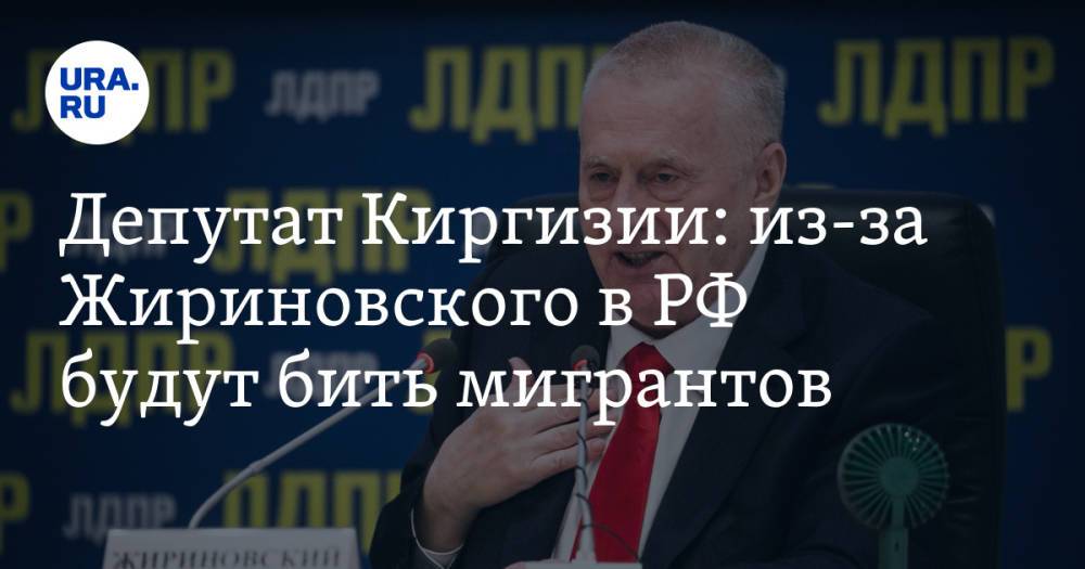 Депутат Киргизии: из-за Жириновского в РФ будут бить мигрантов