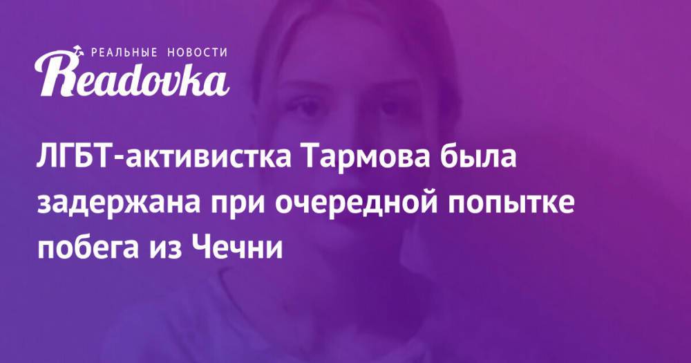 ЛГБТ-активистка Тармова была задержана при очередной попытке побега из Чечни