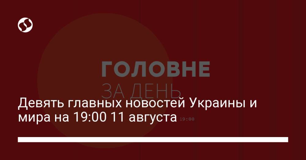 Девять главных новостей Украины и мира на 19:00 11 августа