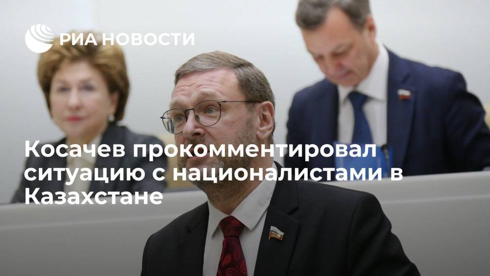 Зампред Совета Федерации Косачев прокомментировал ситуацию с националистами в Казахстане