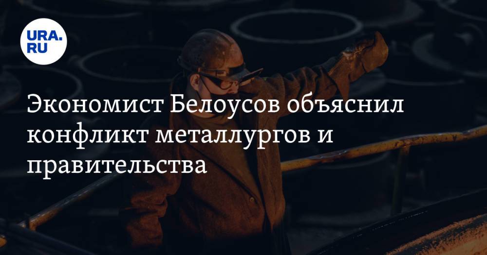 Экономист Белоусов объяснил конфликт металлургов и правительства