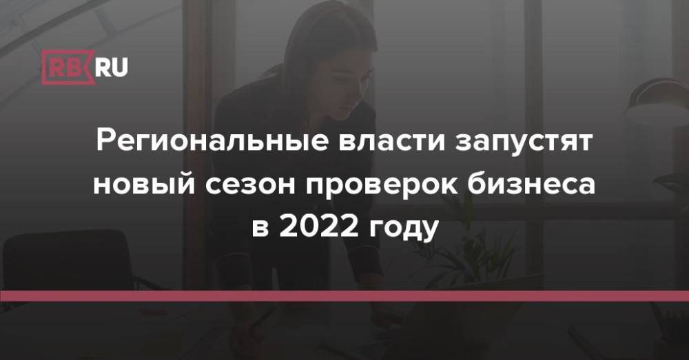 Региональные власти запустят новый сезон проверок бизнеса в 2022 году
