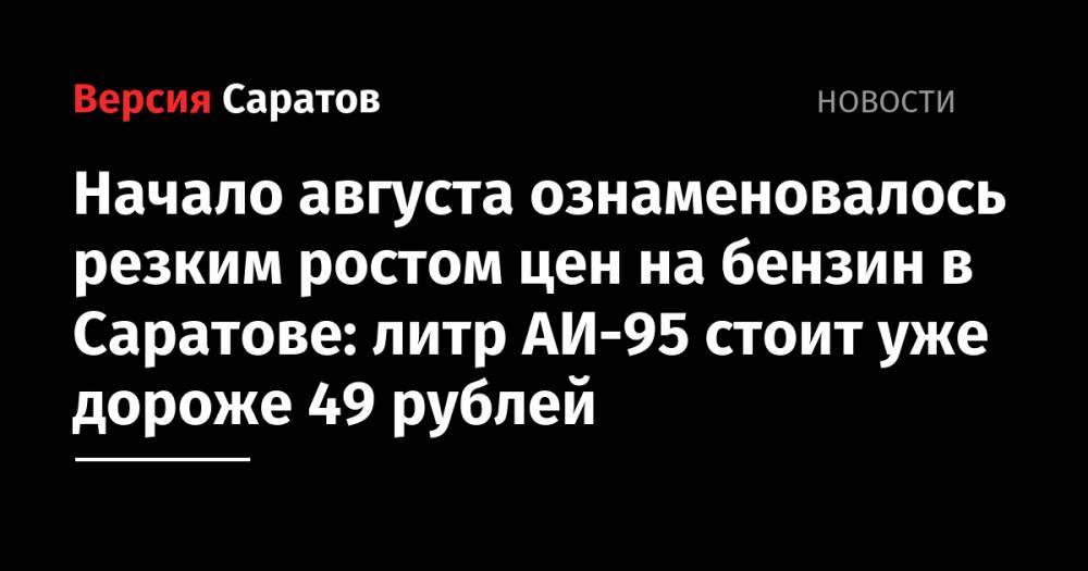 Начало августа ознаменовалось резким ростом цен на бензин в Саратове: литр АИ-95 стоит уже дороже 49 рублей