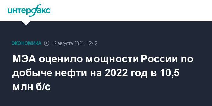 МЭА оценило мощности России по добыче нефти на 2022 год в 10,5 млн б/с