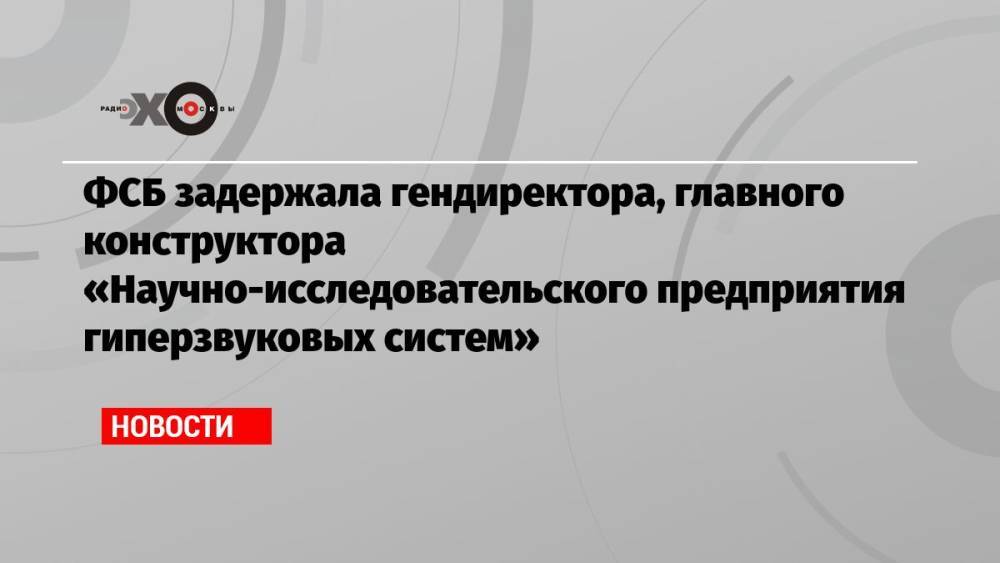 ФСБ задержала гендиректора, главного конструктора «Научно-исследовательского предприятия гиперзвуковых систем»