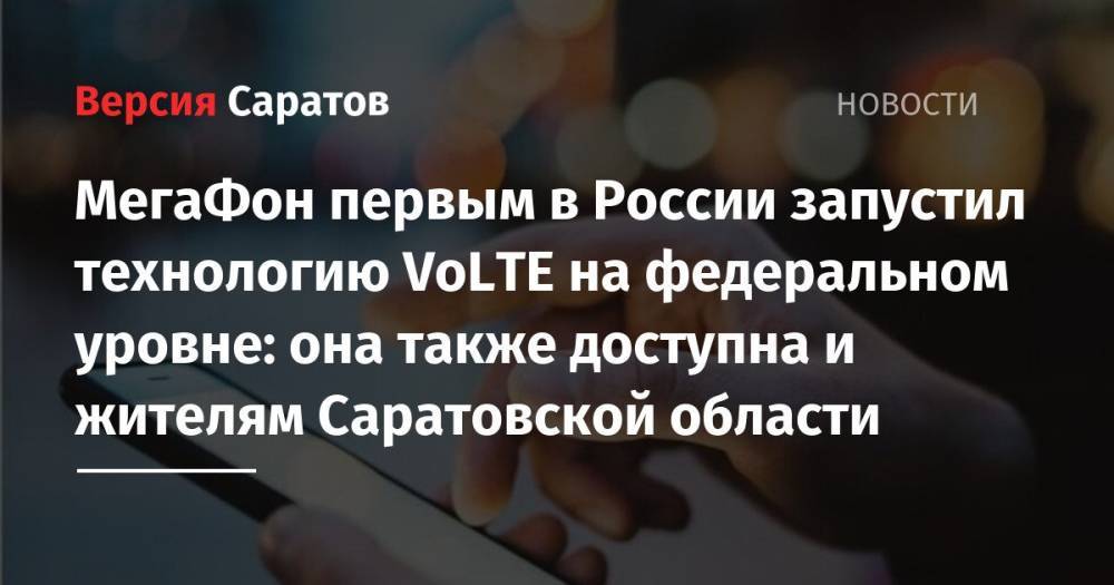 МегаФон первым в России запустил технологию VoLTE на федеральном уровне: она также доступна и жителям Саратовской области