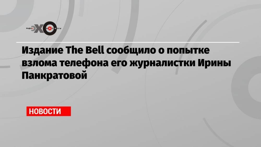 Издание The Bell сообщило о попытке взлома телефона его журналистки Ирины Панкратовой