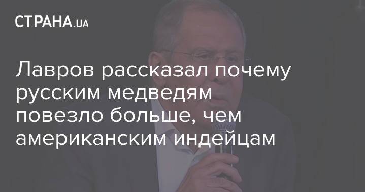 Лавров рассказал почему русским медведям повезло больше, чем американским индейцам