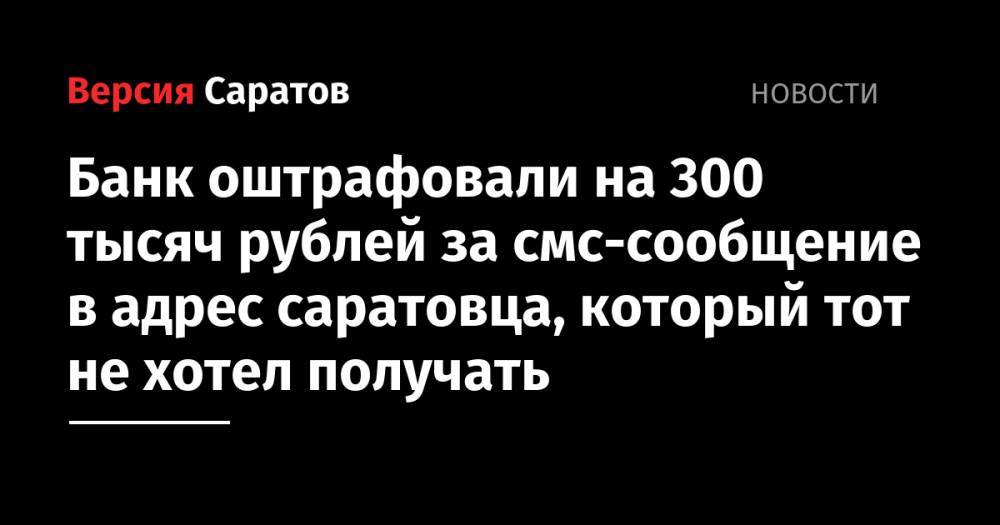 Банк оштрафовали на 300 тысяч рублей за смс-сообщение в адрес саратовца, который тот не хотел получать