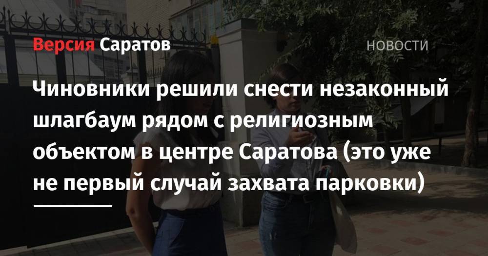 Чиновники решили снести незаконный шлагбаум рядом с религиозным объектом в центре Саратова (это уже не первый случай захвата парковки)