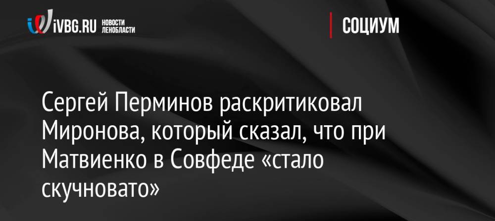 Сергей Перминов раскритиковал Миронова, который сказал, что при Матвиенко в Совфеде «стало скучновато»