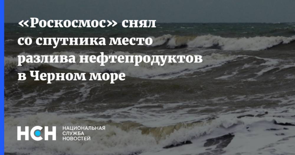 «Роскосмос» снял со спутника место разлива нефтепродуктов в Черном море