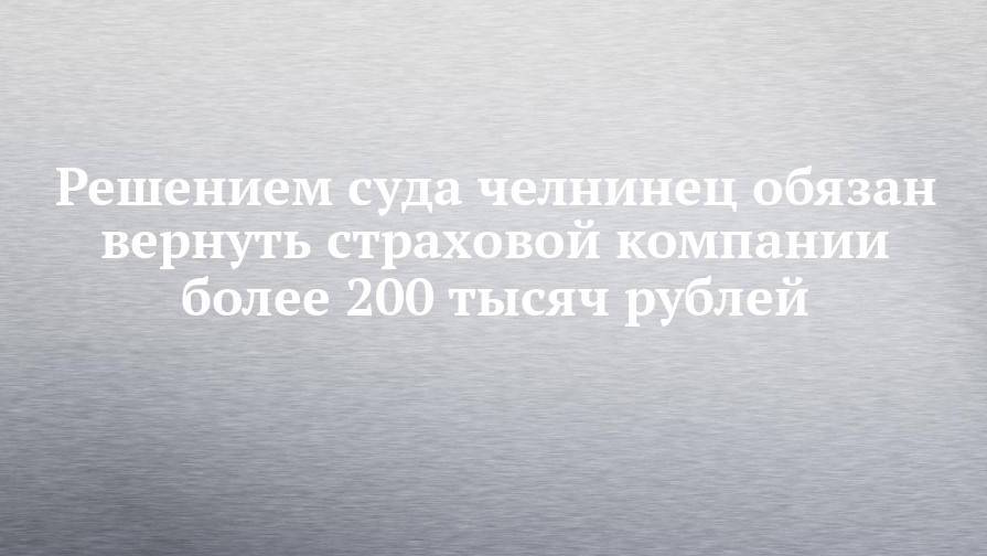 Решением суда челнинец обязан вернуть страховой компании более 200 тысяч рублей