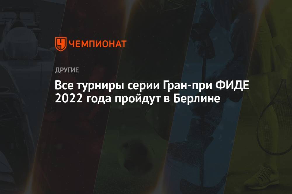 Все турниры серии Гран-при ФИДЕ 2022 года пройдут в Берлине