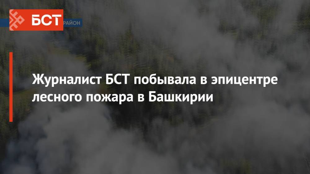Журналист БСТ побывала в эпицентре лесного пожара в Башкирии
