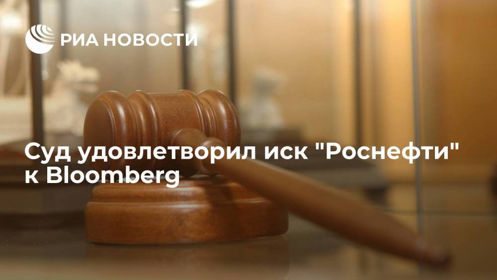 В Москве суд удовлетворил иск "Роснефти" о защите деловой репутации к Bloomberg