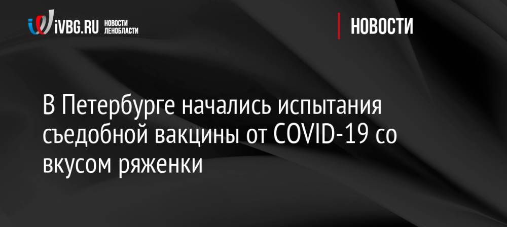 В Петербурге начались испытания съедобной вакцины от COVID-19 со вкусом ряженки