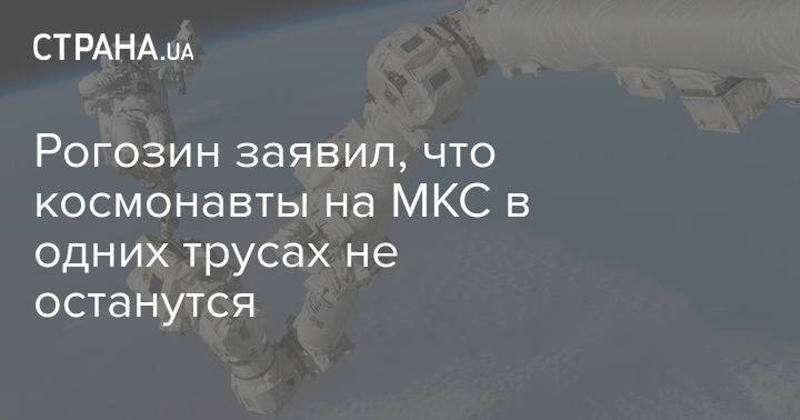 Рогозин заявил, что космонавты на МКС в одних трусах не останутся