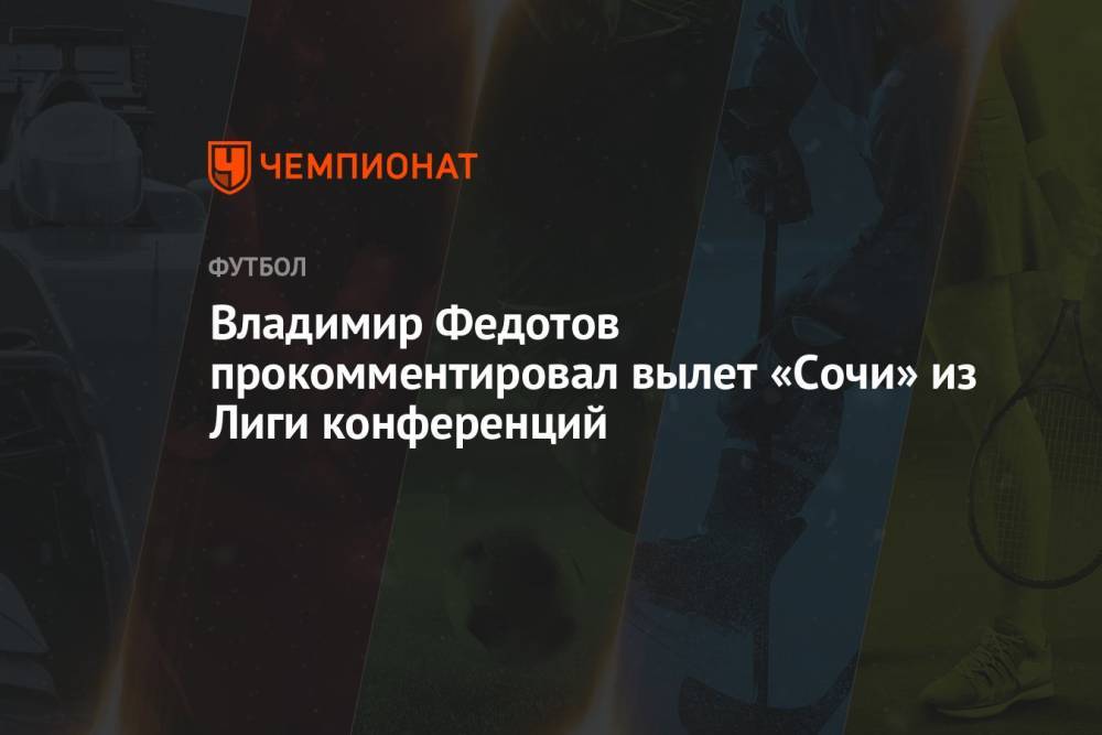 Владимир Федотов прокомментировал вылет «Сочи» из Лиги конференций