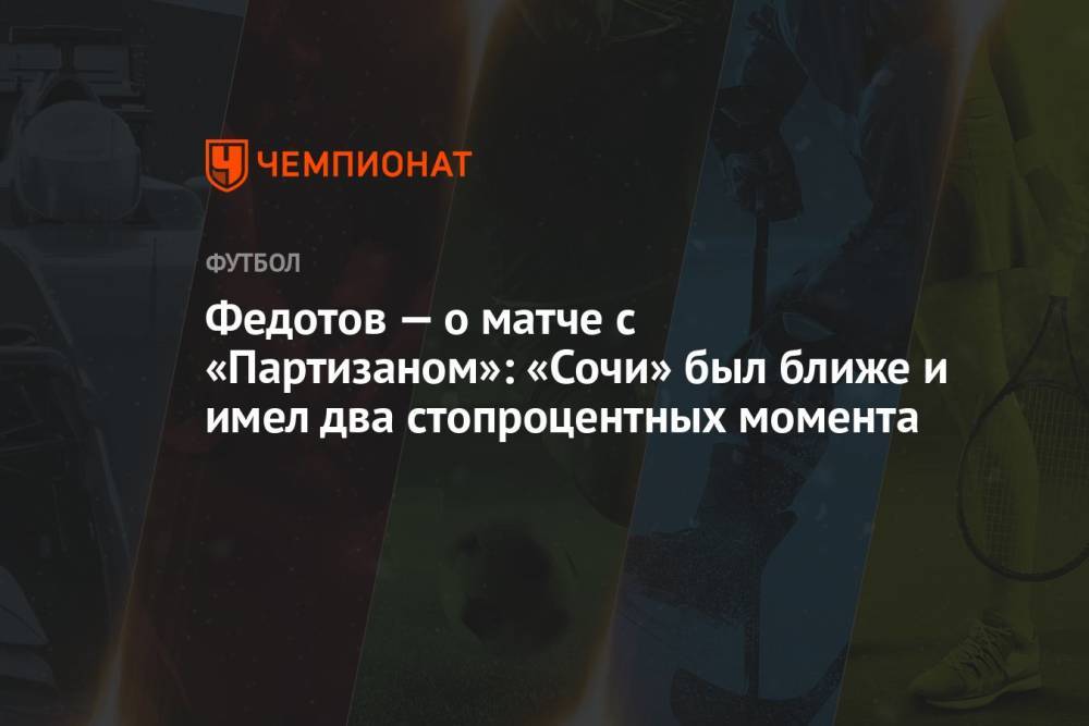 Федотов — о матче с «Партизаном»: «Сочи» был ближе и имел два стопроцентных момента