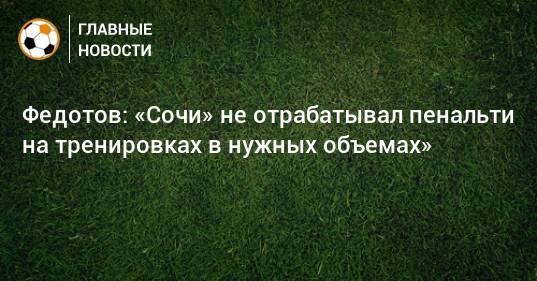 Федотов: «Сочи» не отрабатывал пенальти на тренировках в нужных объемах»