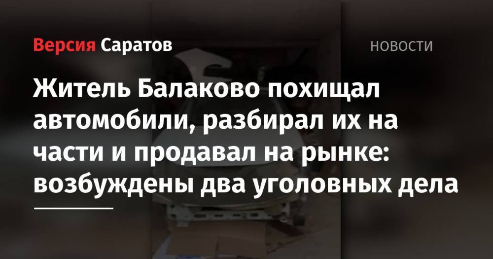 Житель Балаково похищал автомобили, разбирал их на части и продавал на рынке: возбуждены два уголовных дела