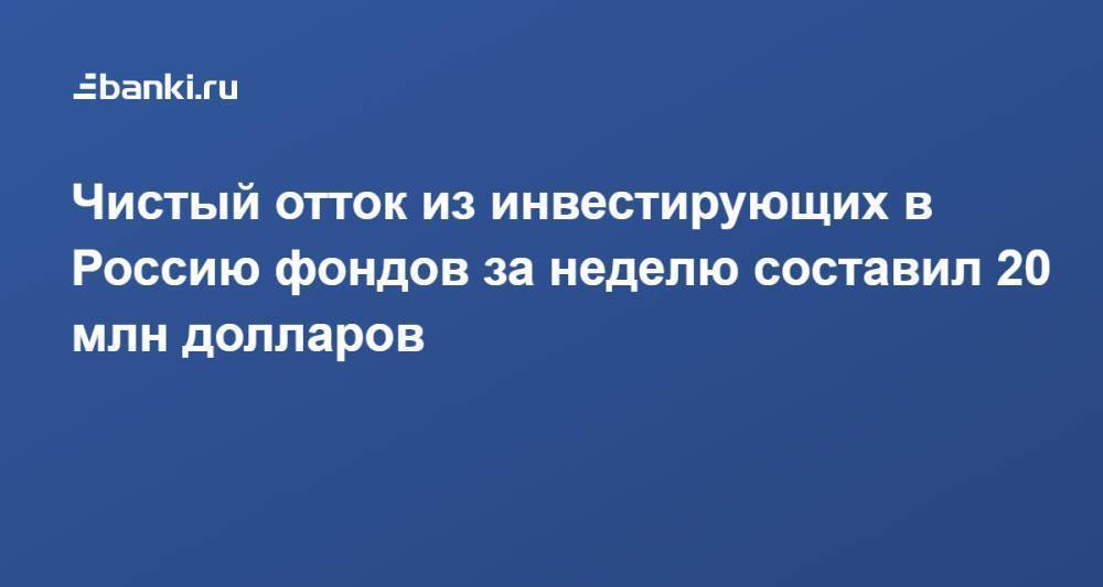 Чистый отток из инвестирующих в Россию фондов за неделю составил 20 млн долларов