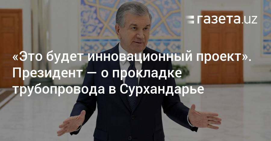 «Это будет инновационный проект». Президент — о прокладке трубопровода в Сурхандарье