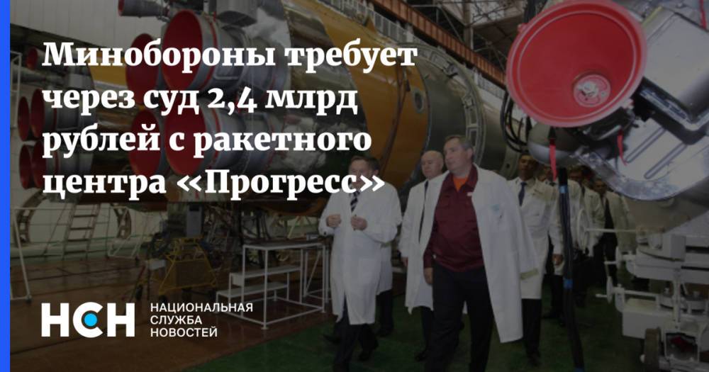 Минобороны требует через суд 2,4 млрд рублей с ракетного центра «Прогресс»