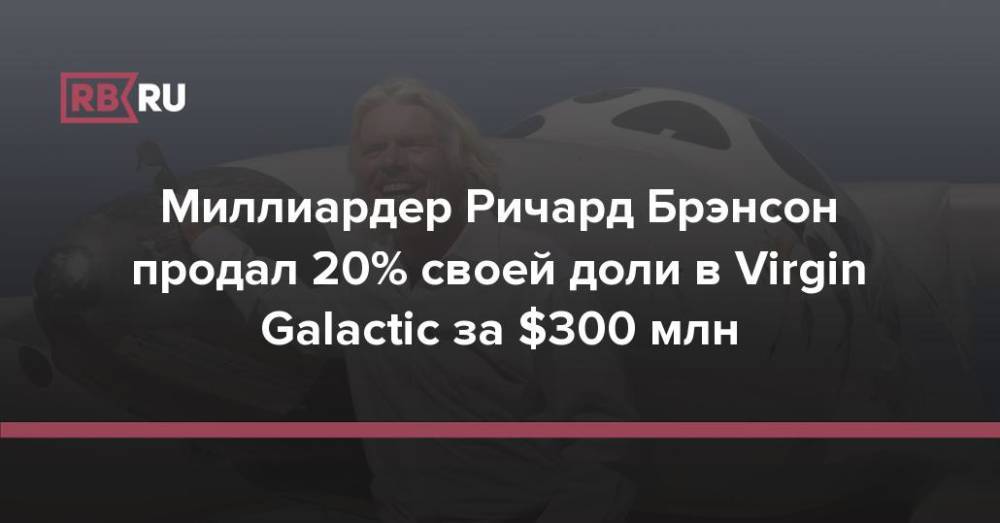 Миллиардер Ричард Брэнсон продал 20% своей доли в Virgin Galactic за $300 млн