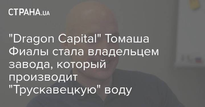 "Dragon Capital" Томаша Фиалы стала владельцем завода, который производит "Трускавецкую" воду