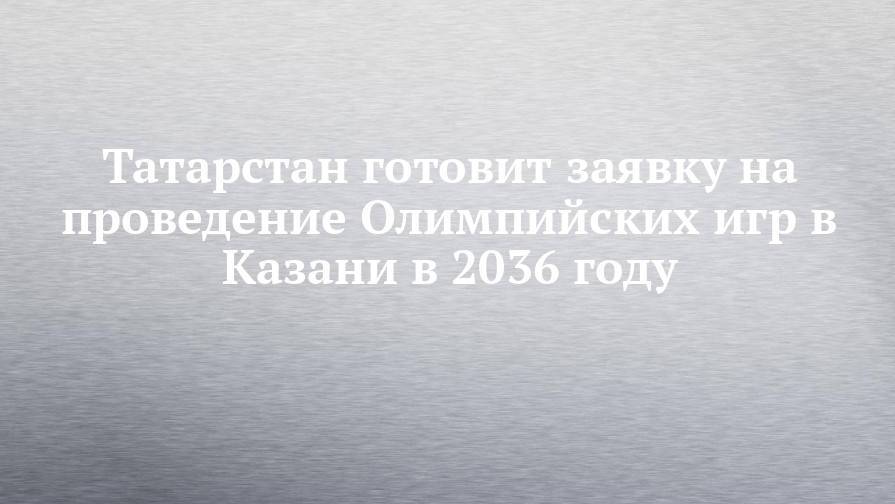 Татарстан готовит заявку на проведение Олимпийских игр в Казани в 2036 году