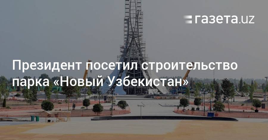 Президент посетил строительство парка «Новый Узбекистан»