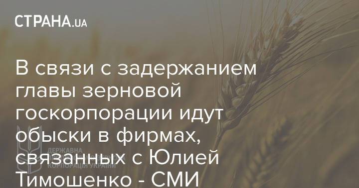 В связи с задержанием главы зерновой госкорпорации идут обыски в фирмах, связанных с Юлией Тимошенко - СМИ