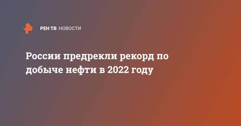 России предрекли рекорд по добыче нефти в 2022 году
