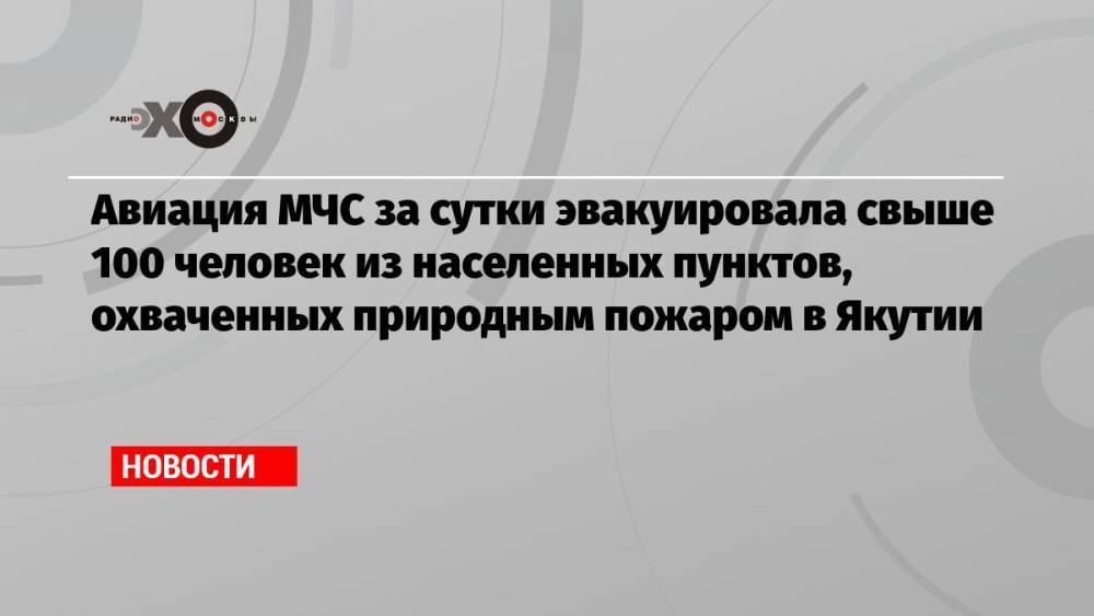 Авиация МЧС за сутки эвакуировала свыше 100 человек из населенных пунктов, охваченных природным пожаром в Якутии